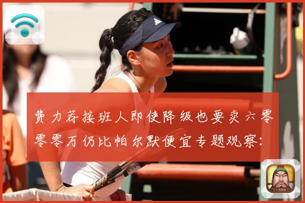 费力荐接班人即使降级也要卖六零零零万仍比帕尔默便宜专题观察：最新赛事动态与深度分析