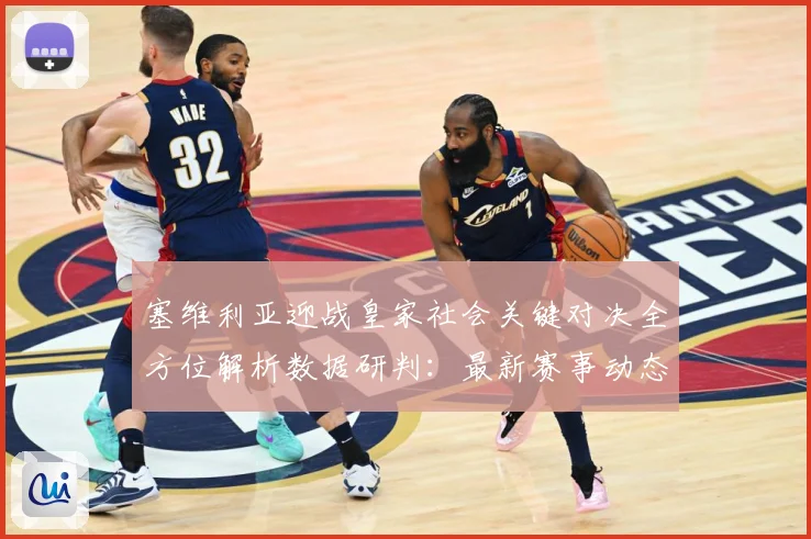 塞维利亚迎战皇家社会关键对决全方位解析数据研判：最新赛事动态与深度分析