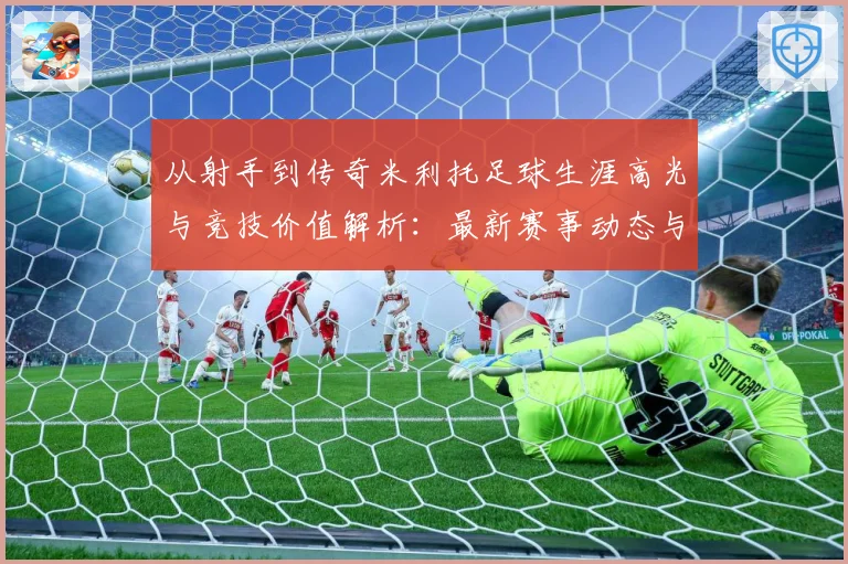 从射手到传奇米利托足球生涯高光与竞技价值解析：最新赛事动态与深度分析