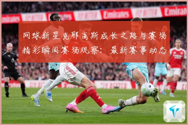 网球新星克耶高斯成长之路与赛场精彩瞬间赛场观察：最新赛事动态与深度分析