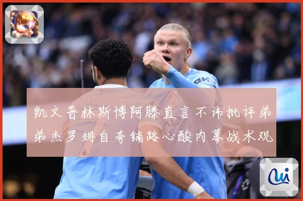 凯文普林斯博阿滕直言不讳批评弟弟杰罗姆自夸铺路心酸内幕战术观察：最新赛事动态与深度分析