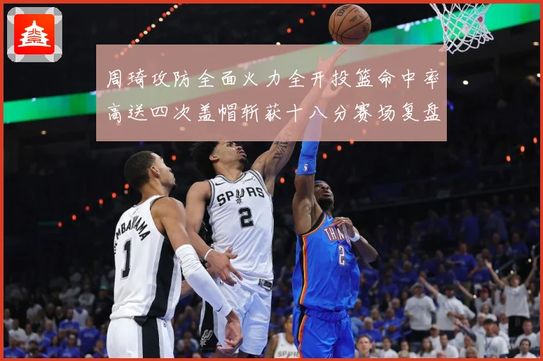 周琦攻防全面火力全开投篮命中率高送四次盖帽斩获十八分赛场复盘：最新赛事动态与深度分析