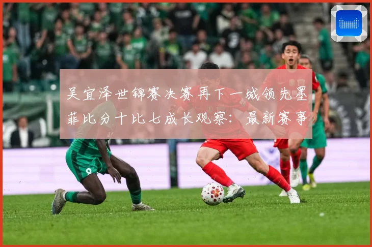 吴宜泽世锦赛决赛再下一城领先墨菲比分十比七成长观察：最新赛事动态与深度分析