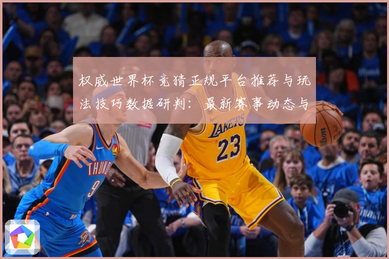 权威世界杯竞猜正规平台推荐与玩法技巧数据研判：最新赛事动态与深度分析
