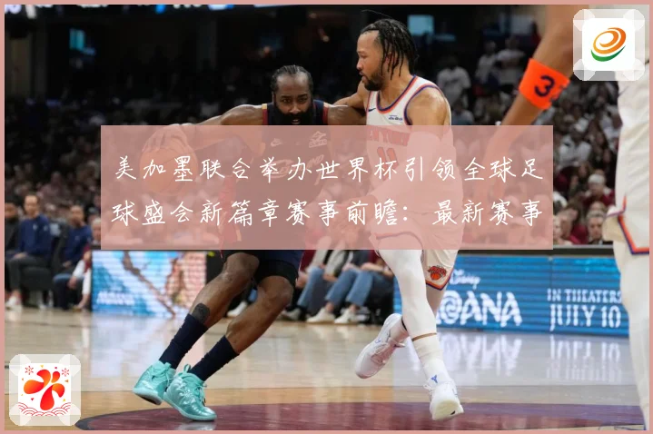美加墨联合举办世界杯引领全球足球盛会新篇章赛事前瞻：最新赛事动态与深度分析