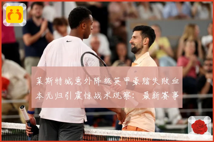 莱斯特城意外降级英甲豪赌失败血本无归引震惊战术观察：最新赛事动态与深度分析