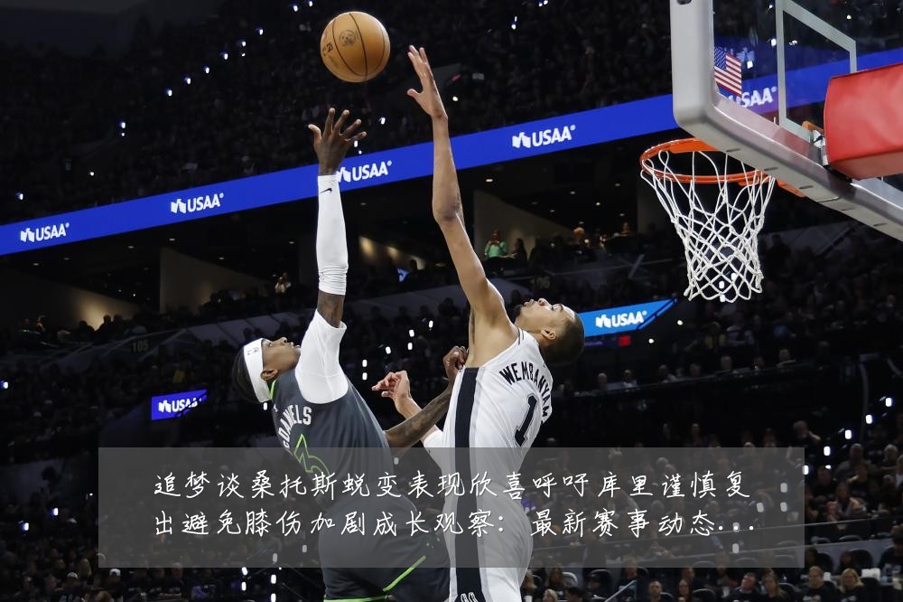 追梦谈桑托斯蜕变表现欣喜呼吁库里谨慎复出避免膝伤加剧成长观察:最新赛事动态与深度分析