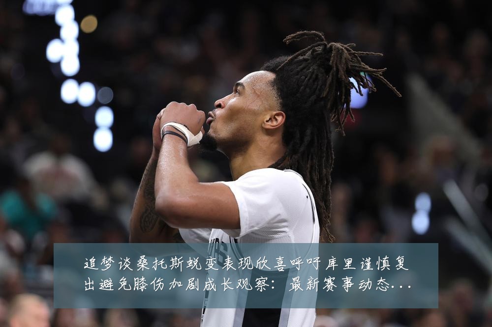 追梦谈桑托斯蜕变表现欣喜呼吁库里谨慎复出避免膝伤加剧成长观察：最新赛事动态与深度分析