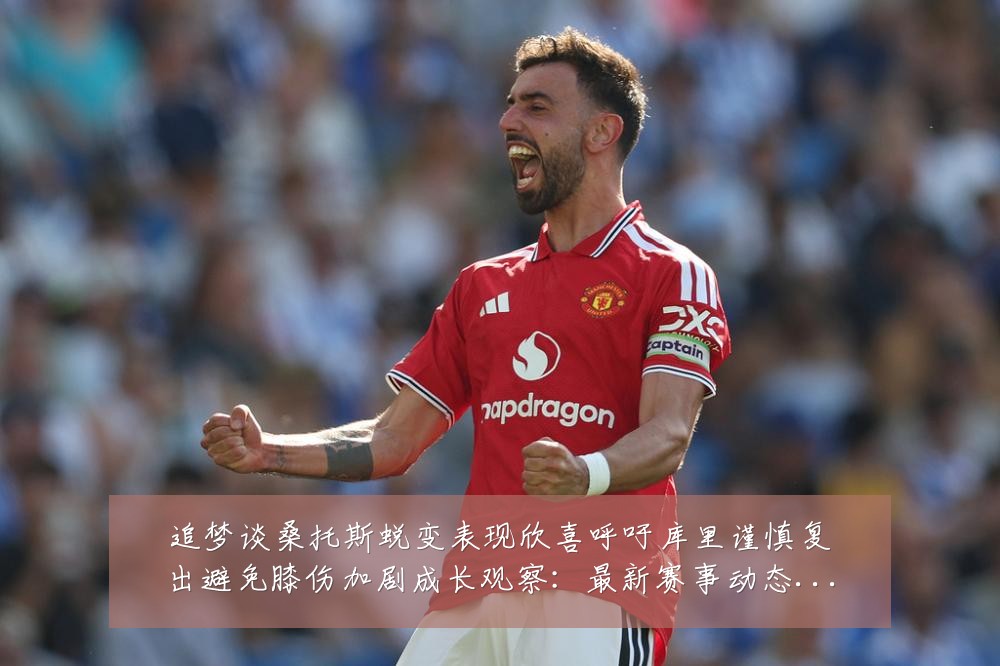 追梦谈桑托斯蜕变表现欣喜呼吁库里谨慎复出避免膝伤加剧成长观察:最新赛事动态与深度分析