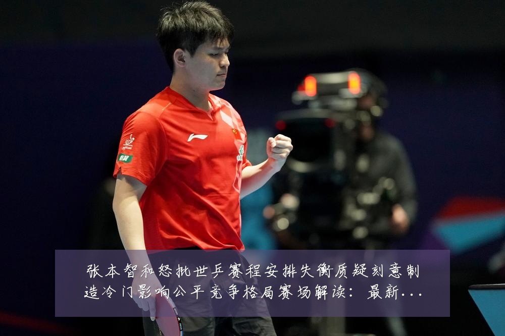 张本智和怒批世乒赛程安排失衡质疑刻意制造冷门影响公平竞争格局赛场解读：最新赛事动态与深度分析