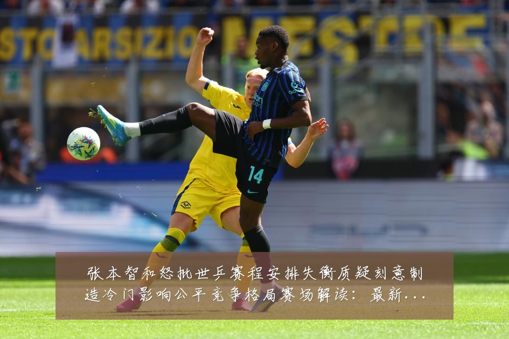 张本智和怒批世乒赛程安排失衡质疑刻意制造冷门影响公平竞争格局赛场解读：最新赛事动态与深度分析