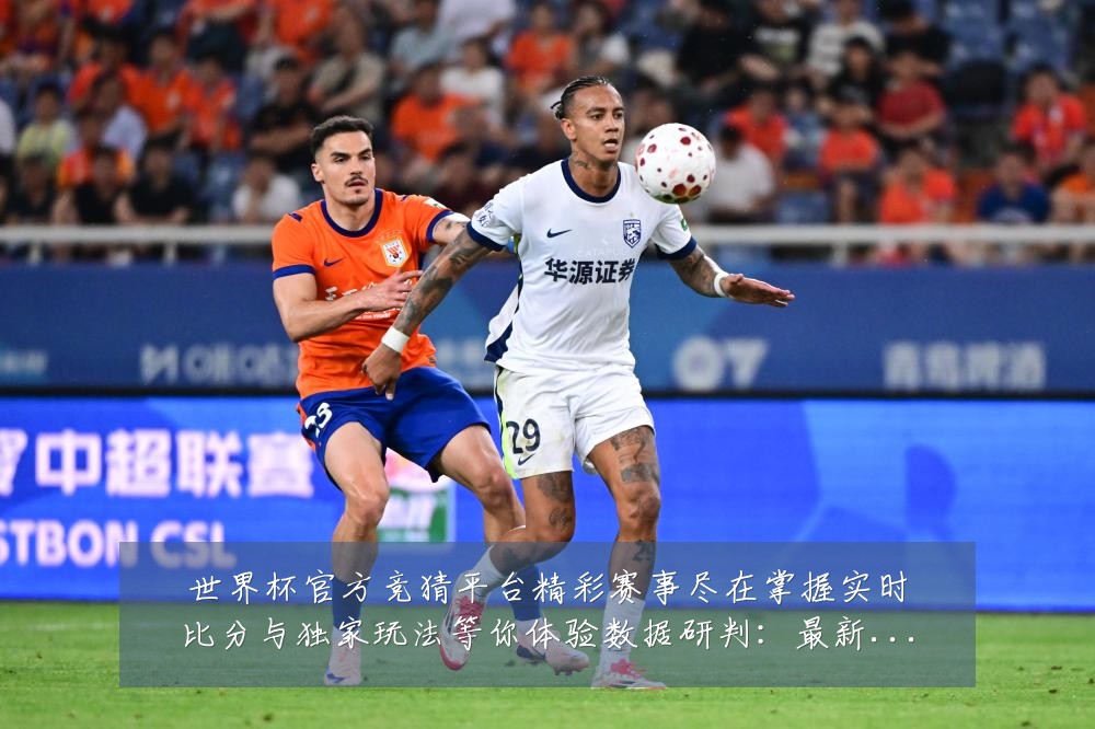世界杯官方竞猜平台精彩赛事尽在掌握实时比分与独家玩法等你体验数据研判：最新赛事动态与深度分析