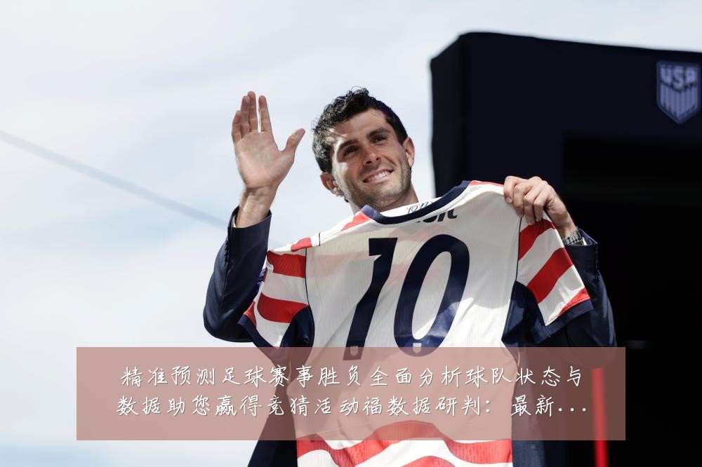 精准预测足球赛事胜负全面分析球队状态与数据助您赢得竞猜活动福数据研判:最新赛事动态与深度分析