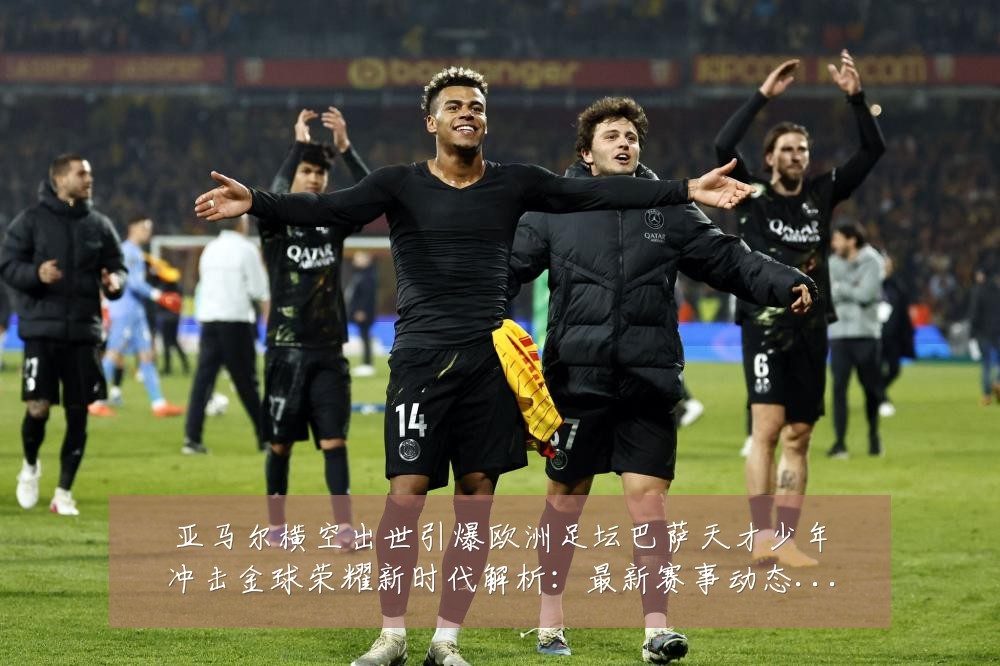 亚马尔横空出世引爆欧洲足坛巴萨天才少年冲击金球荣耀新时代解析:最新赛事动态与深度分析