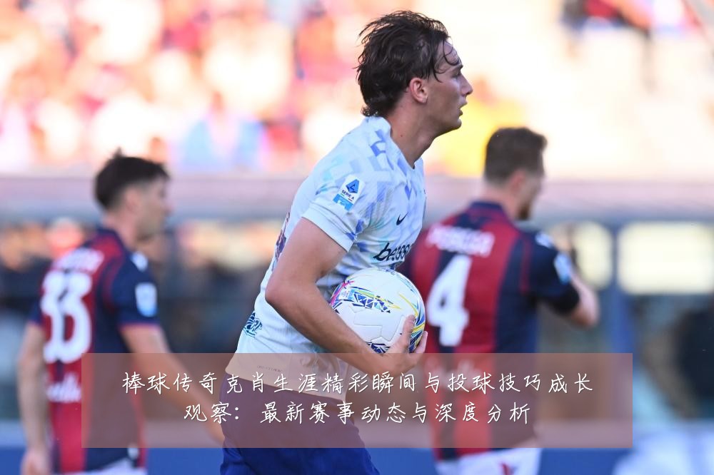 棒球传奇克肖生涯精彩瞬间与投球技巧成长观察：最新赛事动态与深度分析