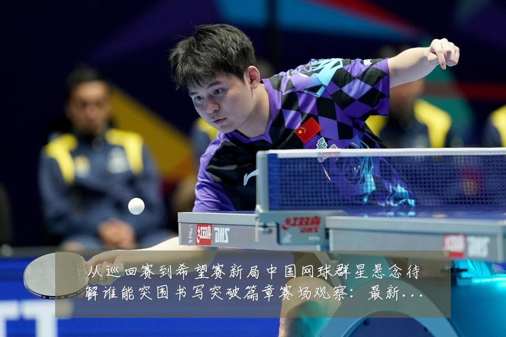 从巡回赛到希望赛新局中国网球群星悬念待解谁能突围书写突破篇章赛场观察:最新赛事动态与深度分析