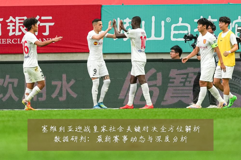 塞维利亚迎战皇家社会关键对决全方位解析数据研判:最新赛事动态与深度分析