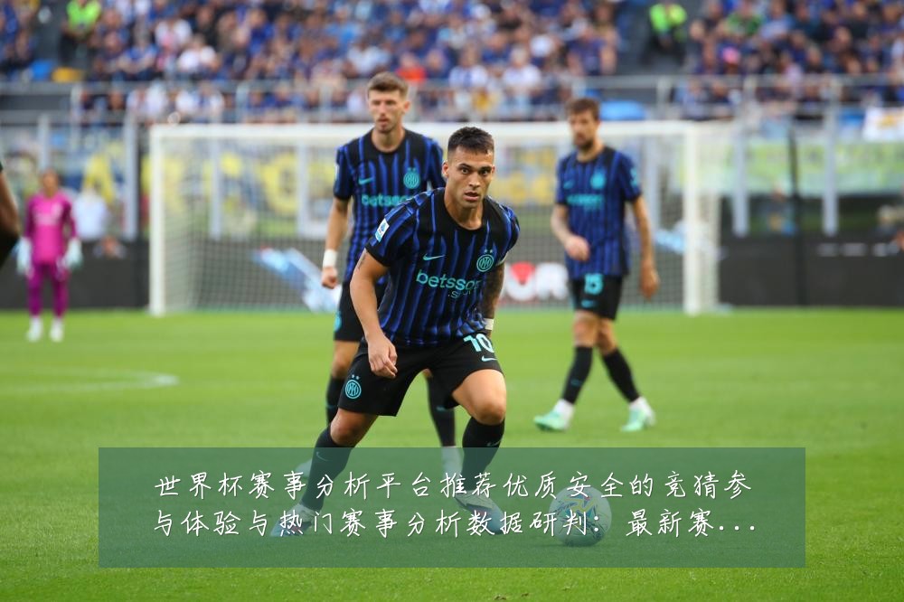 世界杯赛事分析平台推荐优质安全的竞猜参与体验与热门赛事分析数据研判:最新赛事动态与深度分析