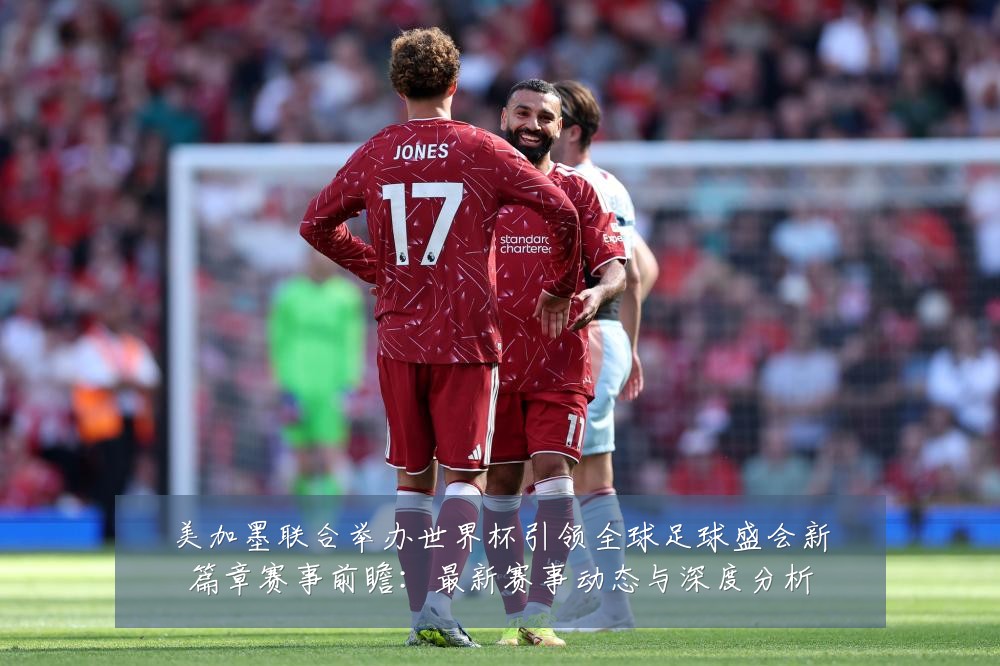 美加墨联合举办世界杯引领全球足球盛会新篇章赛事前瞻:最新赛事动态与深度分析