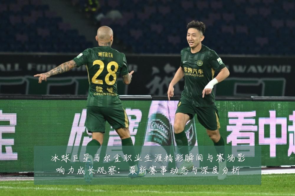冰球巨星马尔金职业生涯精彩瞬间与赛场影响力成长观察:最新赛事动态与深度分析